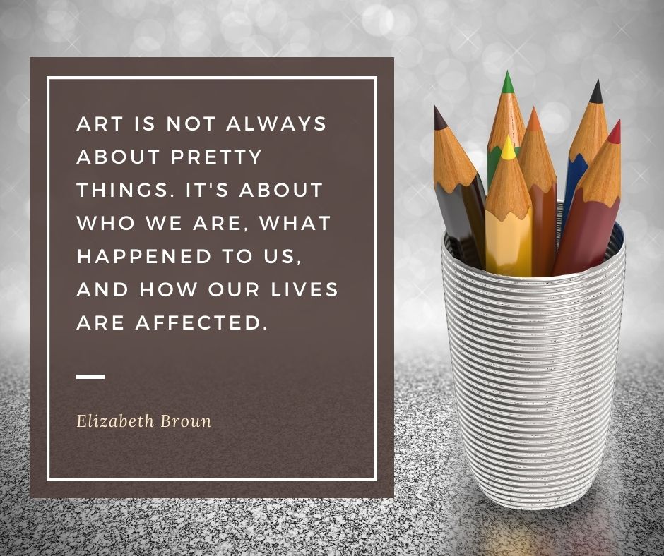 Image contains a silver can holding colored pencils on a glittering silver background. A brown box is on the right, with a white frame around white text which displays a quote by Elizabeth Broun that reads "Art is not always about pretty things. It's about who we are, what happened to us, and how our lives are affected."